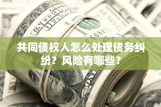 北京共同债权人怎么处理债务纠纷？风险有哪些？