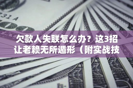北京欠款人失联怎么办？这3招让老赖无所遁形（附实战技巧）