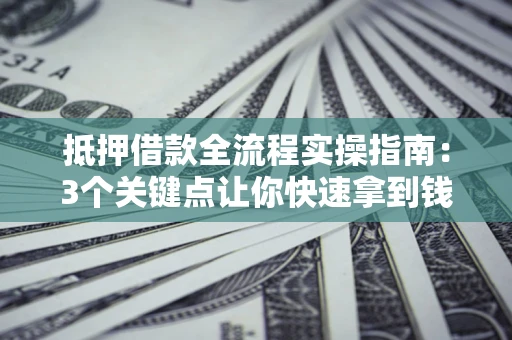 北京抵押借款全流程实操指南：3个关键点让你快速拿到钱