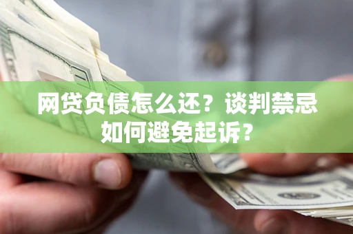 北京网贷负债怎么还？谈判禁忌如何避免起诉？