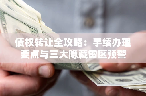 北京债权转让全攻略：手续办理要点与三大隐藏雷区预警