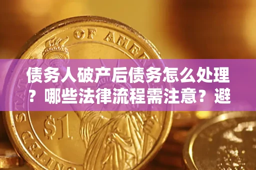 北京债务人破产后债务怎么处理？哪些法律流程需注意？避免踩坑指南