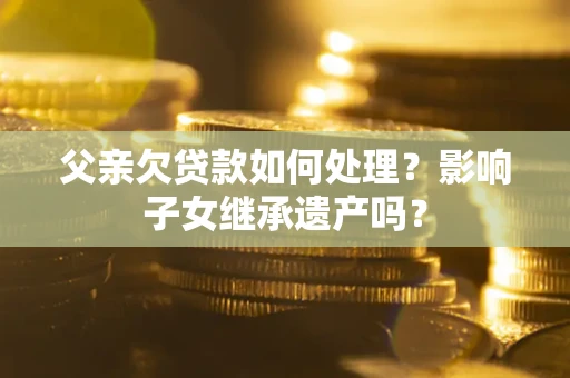 北京父亲欠贷款如何处理?影响子女继承遗产吗? 北京父亲欠贷款如何处理?影响子女继承遗产吗?