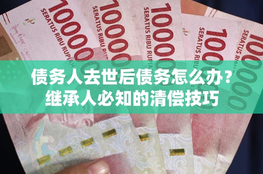 北京债务人去世后债务怎么办？继承人必知的清偿技巧