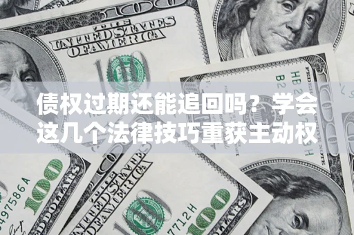 北京债权过期还能追回吗？学会这几个法律技巧重获主动权